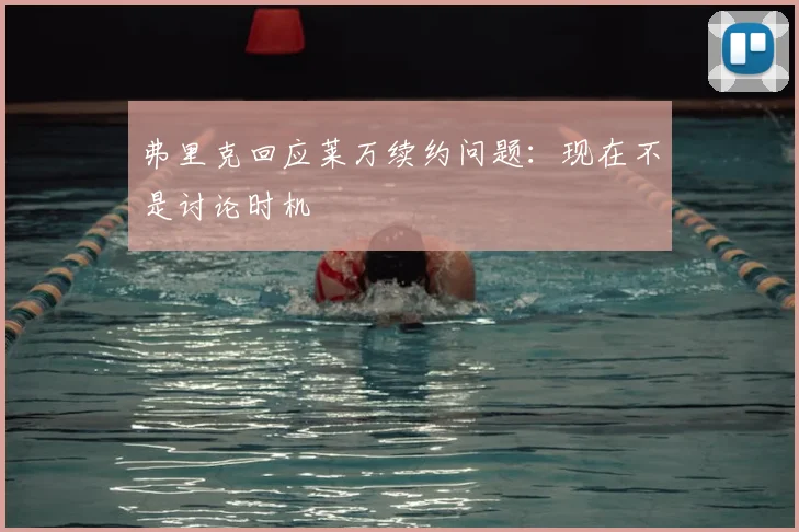 弗里克回应莱万续约问题:现在不是讨论时机