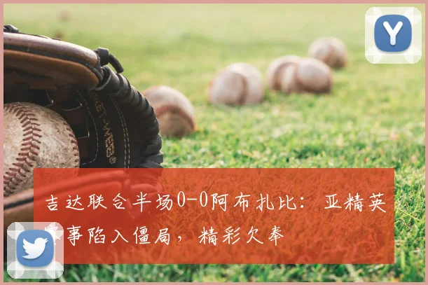 吉达联合半场0-0阿布扎比:亚精英赛事陷入僵局,精彩欠奉
