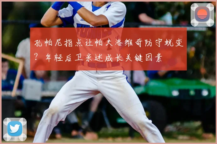 孔帕尼指点让帕夫洛维奇防守蜕变?年轻后卫亲述成长关键因素