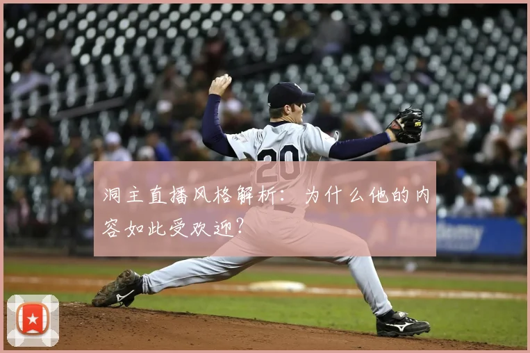 洞主直播风格解析:为什么他的内容如此受欢迎?