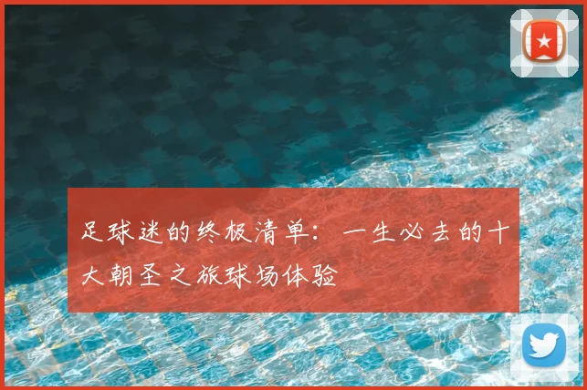 足球迷的终极清单:一生必去的十大朝圣之旅球场体验