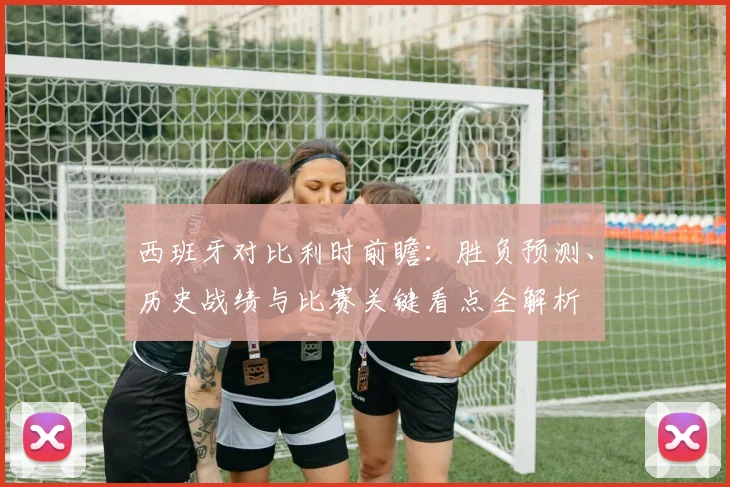 西班牙对比利时前瞻：胜负预测、历史战绩与比赛关键看点全解析