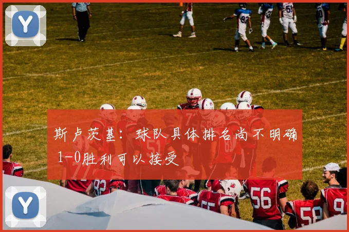 斯卢茨基：球队具体排名尚不明确 1-0胜利可以接受