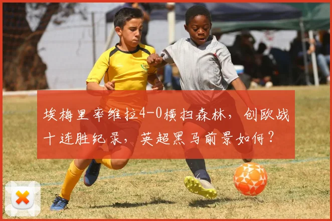 埃梅里率维拉4-0横扫森林,创欧战十连胜纪录,英超黑马前景如何?
