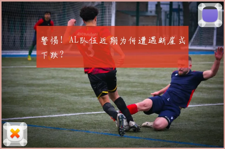 警惕!AL队伍近期为何遭遇断崖式下跌?