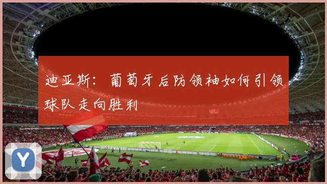 迪亚斯：葡萄牙后防领袖如何引领球队走向胜利