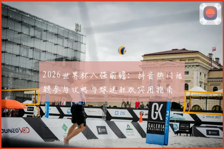 2026世界杯八强前瞻:抖音热门话题参与攻略与球迷狂欢实用指南