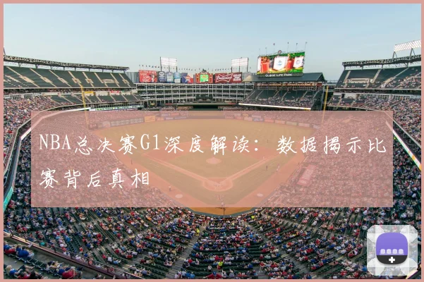 NBA总决赛G1深度解读:数据揭示比赛背后真相
