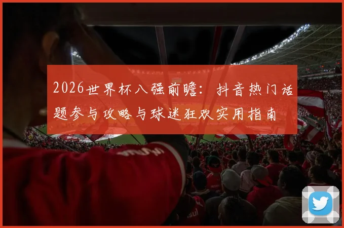 2026世界杯八强前瞻：抖音热门话题参与攻略与球迷狂欢实用指南