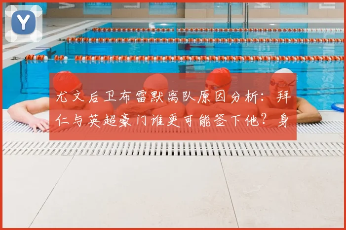 尤文后卫布雷默离队原因分析：拜仁与英超豪门谁更可能签下他？身价引关注