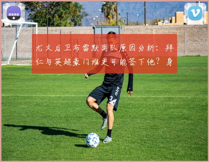 尤文后卫布雷默离队原因分析：拜仁与英超豪门谁更可能签下他？身价引关注