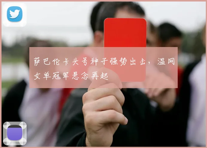 萨巴伦卡头号种子强势出击,温网女单冠军悬念再起