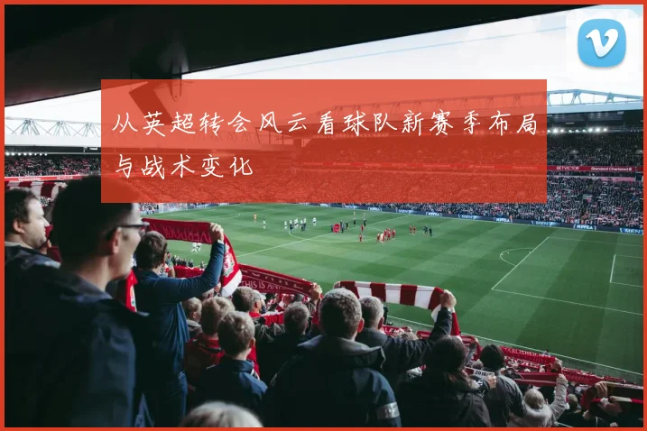 从英超转会风云看球队新赛季布局与战术变化