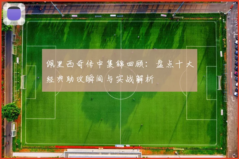 佩里西奇传中集锦回顾:盘点十大经典助攻瞬间与实战解析