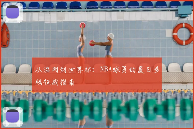 从温网到世界杯:NBA球员的夏日多线征战指南