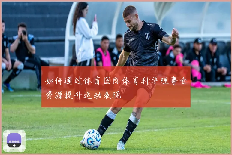 如何通过体育国际体育科学理事会资源提升运动表现