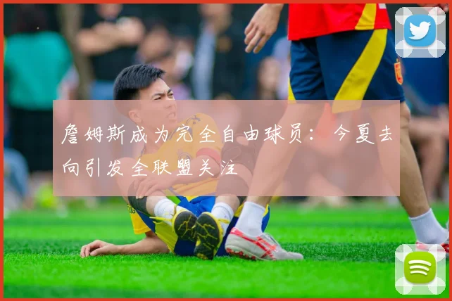 詹姆斯成为完全自由球员:今夏去向引发全联盟关注