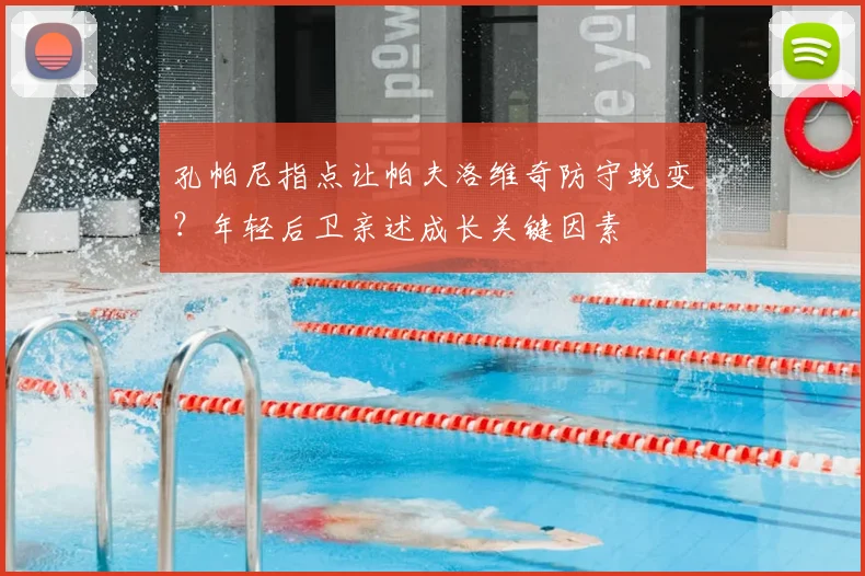 孔帕尼指点让帕夫洛维奇防守蜕变？年轻后卫亲述成长关键因素