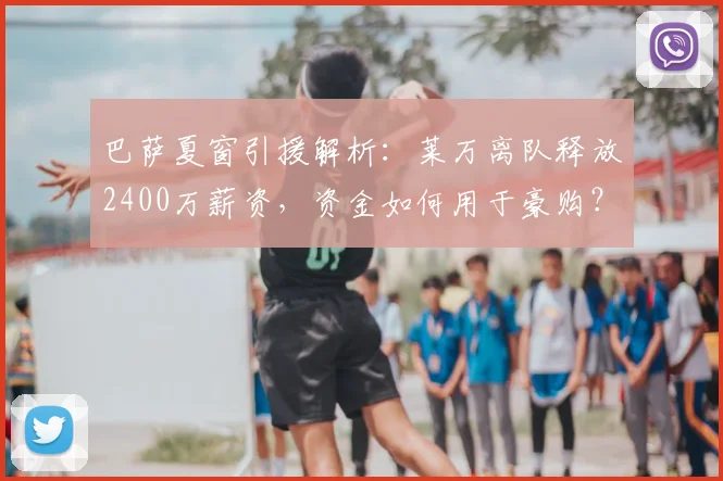 巴萨夏窗引援解析:莱万离队释放2400万薪资,资金如何用于豪购?