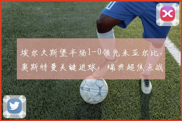埃尔夫斯堡半场1-0领先米亚尔比，奥斯特曼关键进球，瑞典超焦点战即时解析