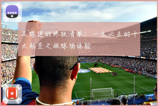 足球迷的终极清单:一生必去的十大朝圣之旅球场体验