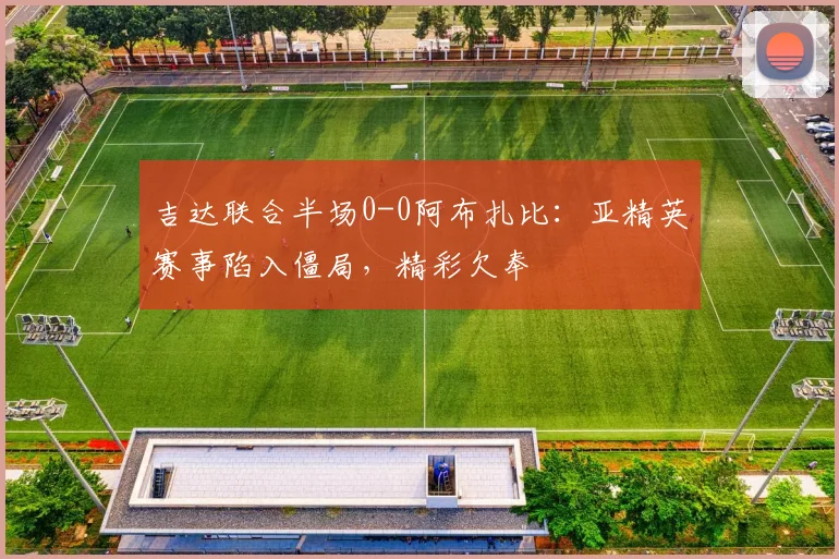 吉达联合半场0-0阿布扎比:亚精英赛事陷入僵局,精彩欠奉