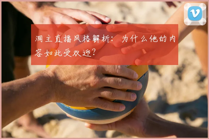 洞主直播风格解析：为什么他的内容如此受欢迎？