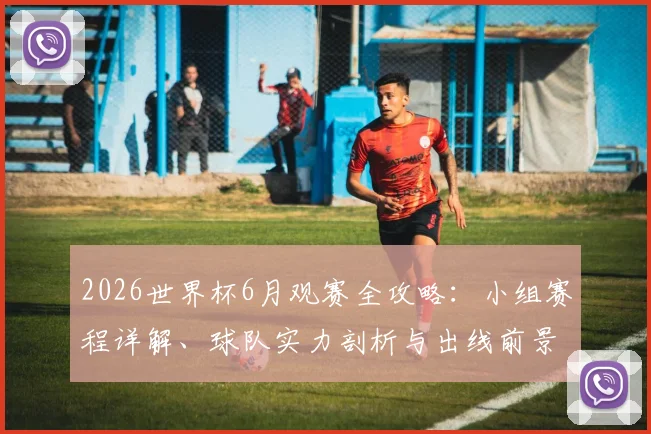 2026世界杯6月观赛全攻略:小组赛程详解、球队实力剖析与出线前景预测