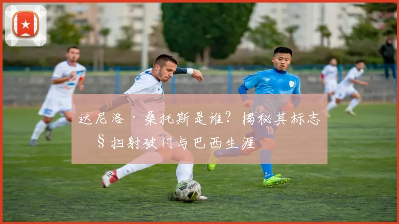 达尼洛·桑托斯是谁?揭秘其标志性扫射破门与巴西生涯