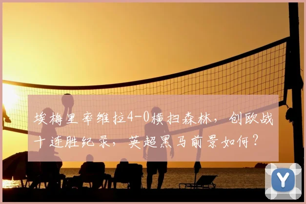 埃梅里率维拉4-0横扫森林,创欧战十连胜纪录,英超黑马前景如何?